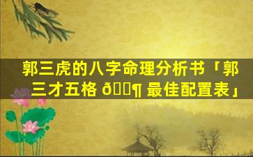 郭三虎的八字命理分析书「郭三才五格 🐶 最佳配置表」